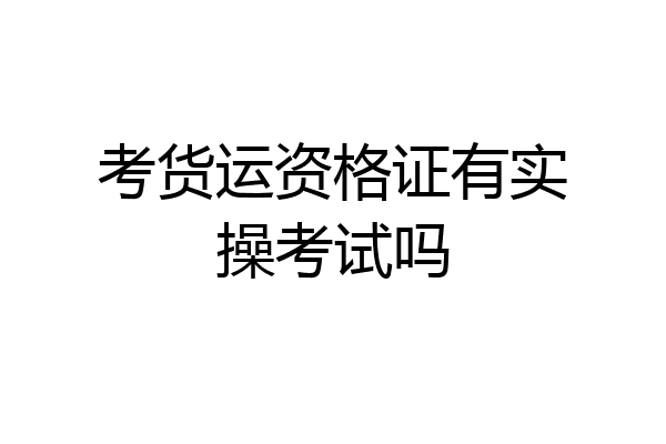 考货运资格证有实操考试吗