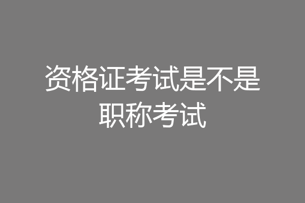 资格证考试是不是职称考试