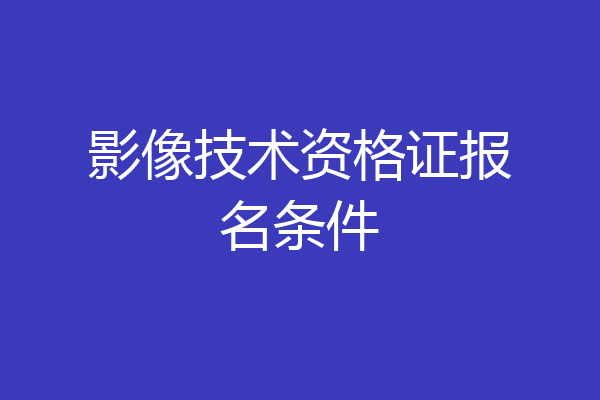 影像技术资格证报名条件