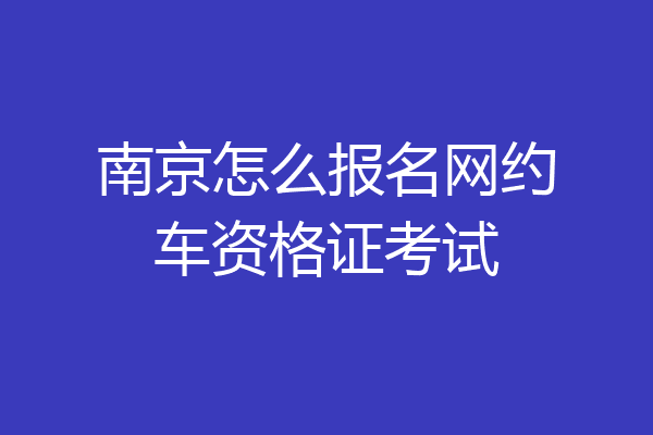 南京怎么报名网约车资格证考试