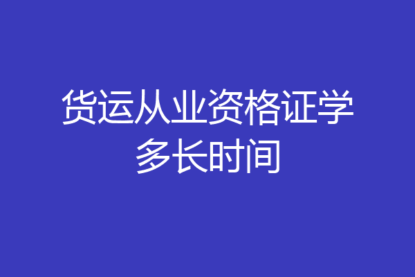 货运从业资格证学多长时间