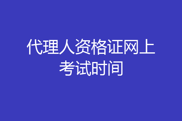 代理人资格证网上考试时间