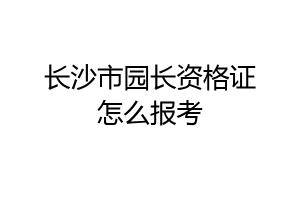 长沙市园长资格证怎么报考