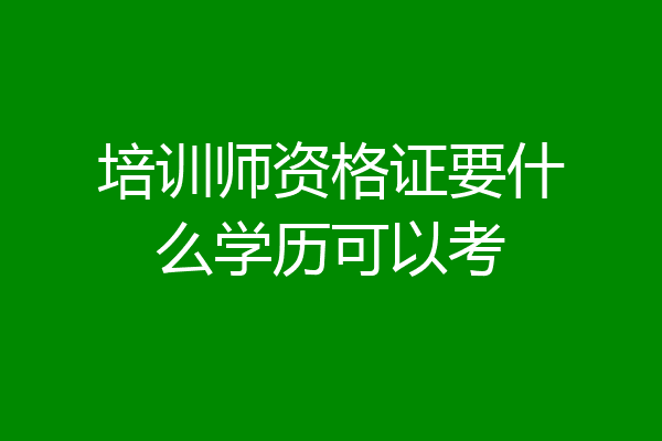 培训师资格证要什么学历可以考