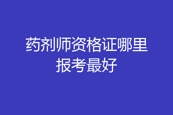 药剂师资格证哪里报考最好