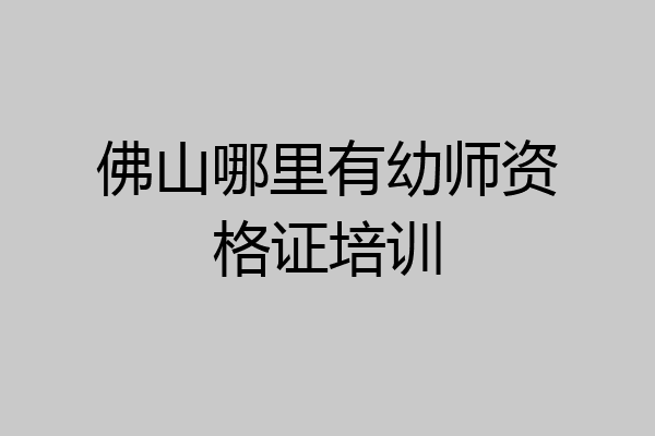 佛山哪里有幼师资格证培训
