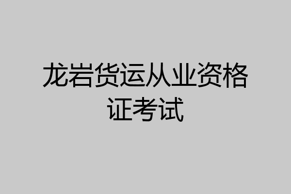 龙岩货运从业资格证考试