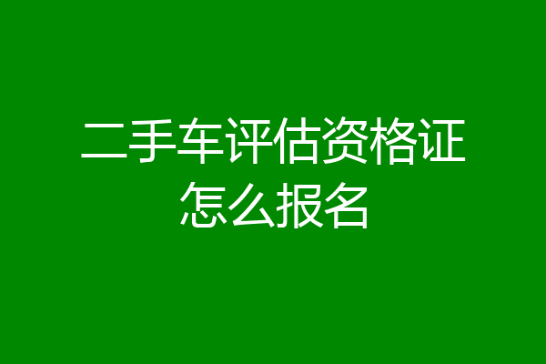 二手车评估资格证怎么报名
