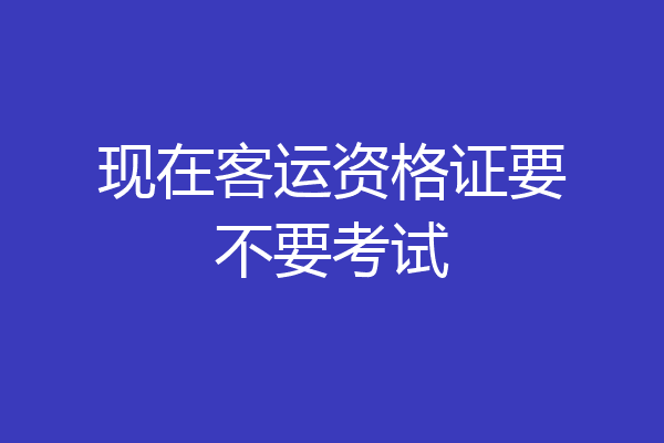现在客运资格证要不要考试