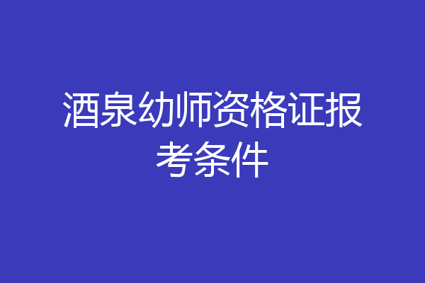 酒泉幼师资格证报考条件