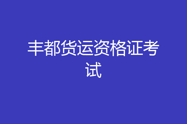 丰都货运资格证考试