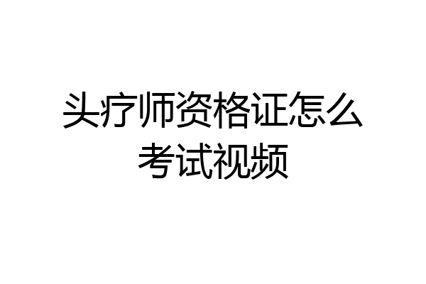 头疗师资格证怎么考试视频