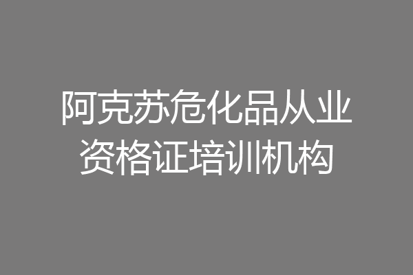 阿克苏危化品从业资格证培训机构