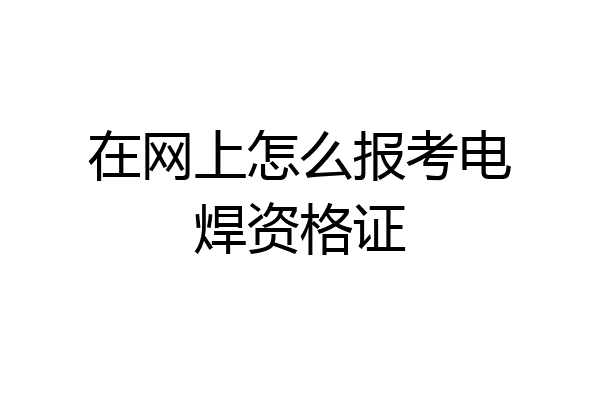 在网上怎么报考电焊资格证