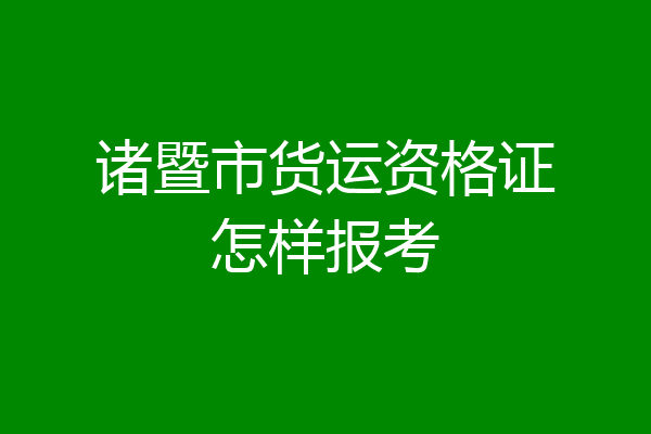 诸暨市货运资格证怎样报考