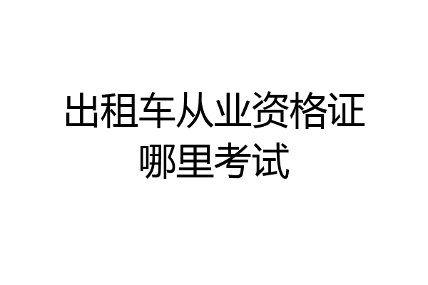 出租车从业资格证哪里考试