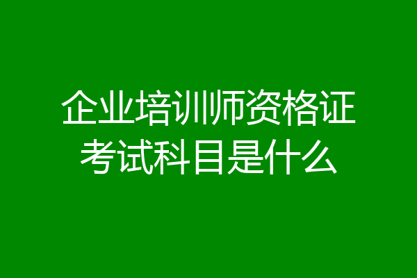 企业培训师资格证考试科目是什么