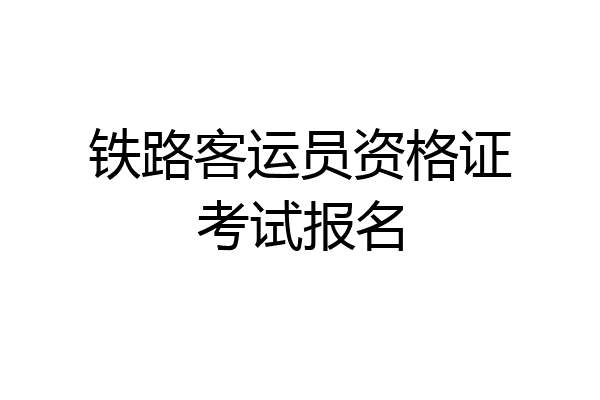 铁路客运员资格证考试报名