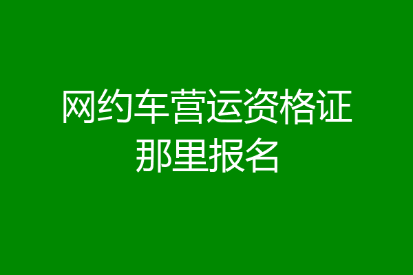 网约车营运资格证那里报名