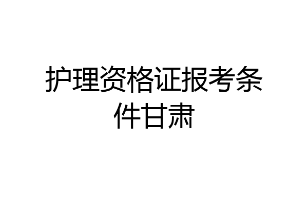 护理资格证报考条件甘肃