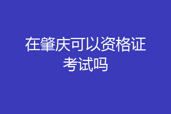 在肇庆可以资格证考试吗