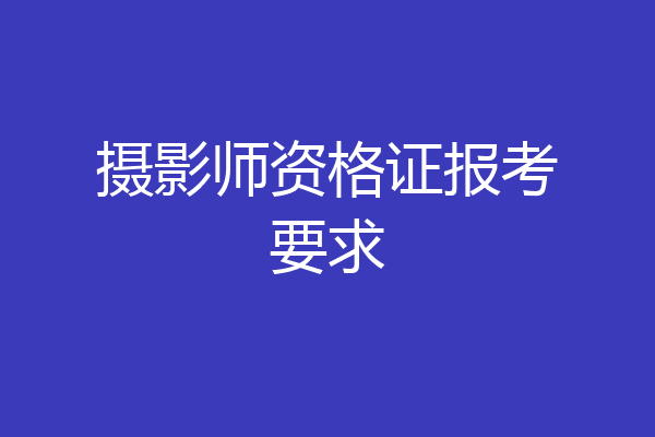摄影师资格证报考要求