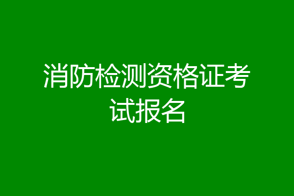 消防检测资格证考试报名
