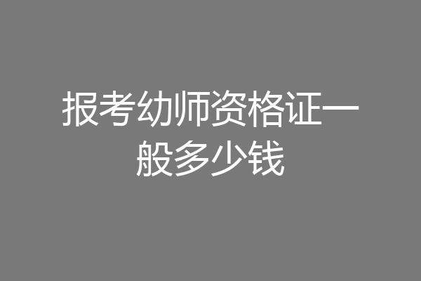 报考幼师资格证一般多少钱