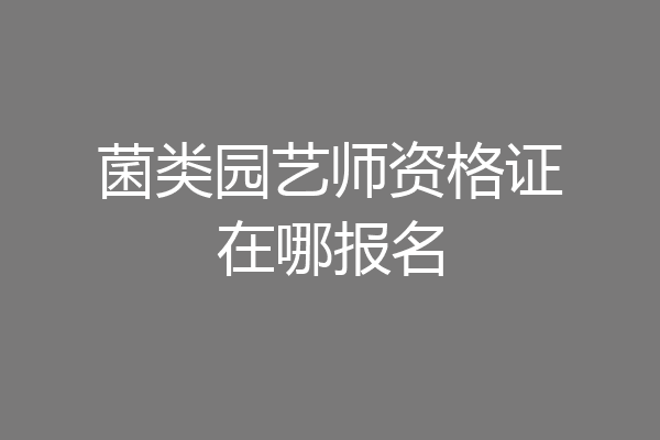 菌类园艺师资格证在哪报名