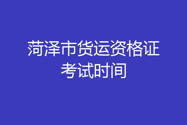 菏泽市货运资格证考试时间