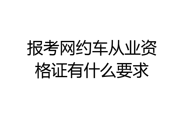 报考网约车从业资格证有什么要求
