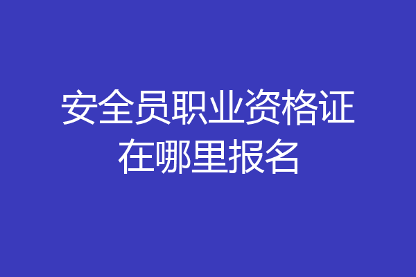 安全员职业资格证在哪里报名