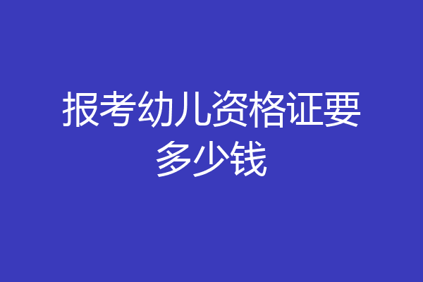 报考幼儿资格证要多少钱