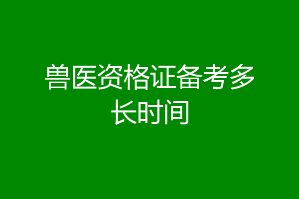 兽医资格证备考多长时间