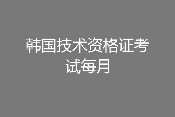 韩国技术资格证考试每月