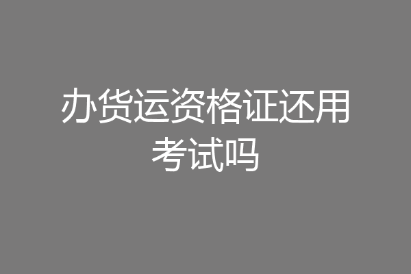 办货运资格证还用考试吗