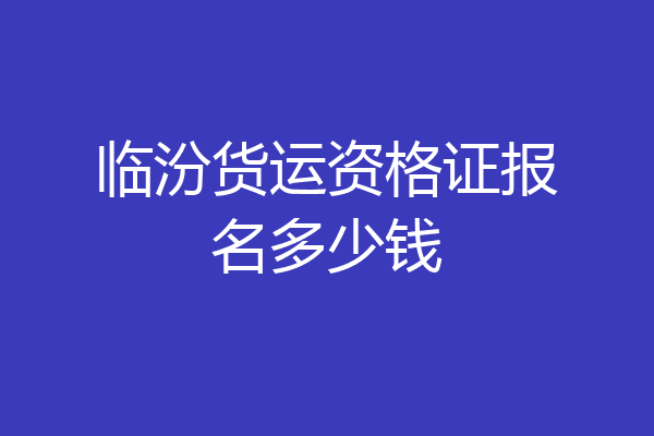 临汾货运资格证报名多少钱