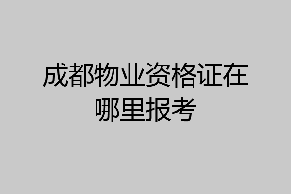 成都物业资格证在哪里报考