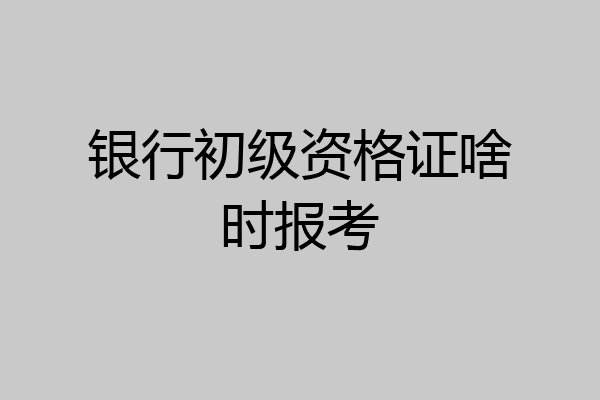 银行初级资格证啥时报考