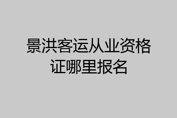 景洪客运从业资格证哪里报名