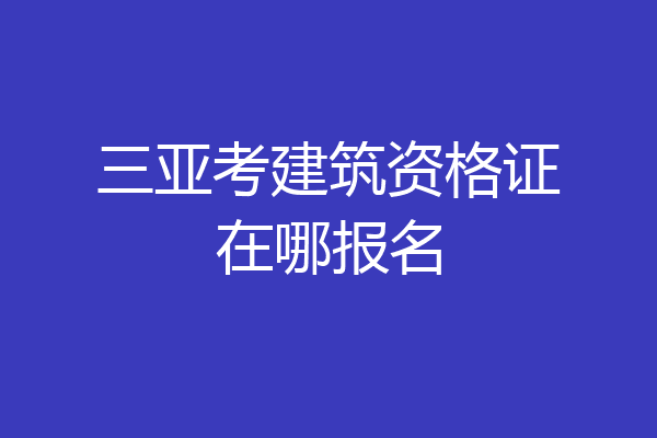 三亚考建筑资格证在哪报名