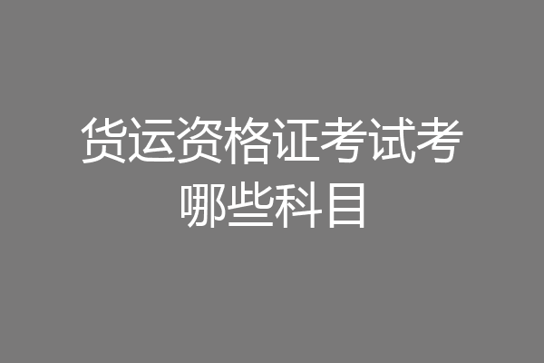 货运资格证考试考哪些科目