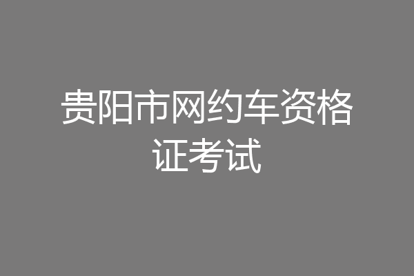 贵阳市网约车资格证考试