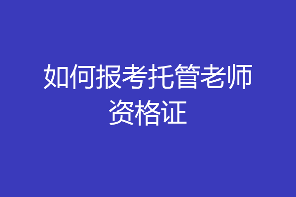如何报考托管老师资格证