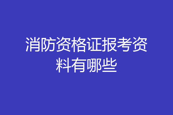 消防资格证报考资料有哪些