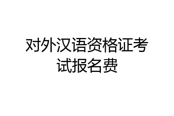 对外汉语资格证考试报名费