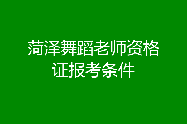 菏泽舞蹈老师资格证报考条件