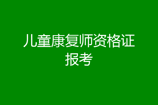 儿童康复师资格证报考