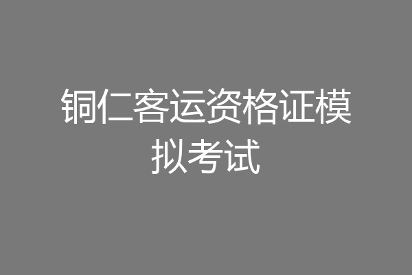 铜仁客运资格证模拟考试