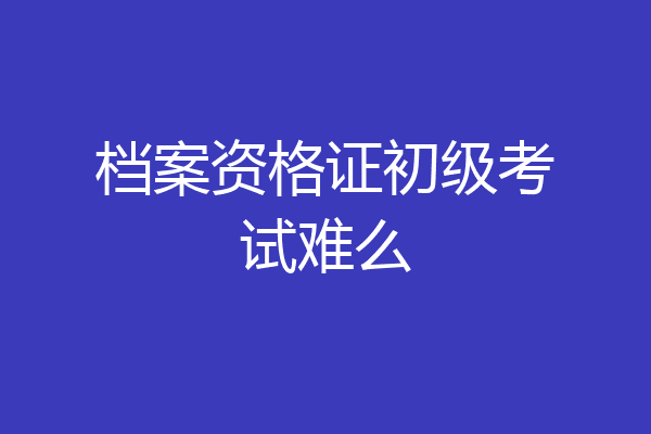 档案资格证初级考试难么